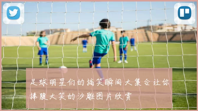 足球明星们的搞笑瞬间大集合让你捧腹大笑的沙雕图片欣赏
