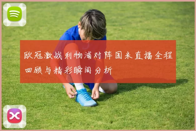 欧冠激战利物浦对阵国米直播全程回顾与精彩瞬间分析