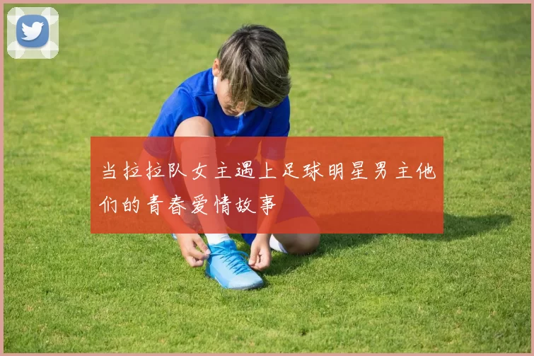 当拉拉队女主遇上足球明星男主他们的青春爱情故事
