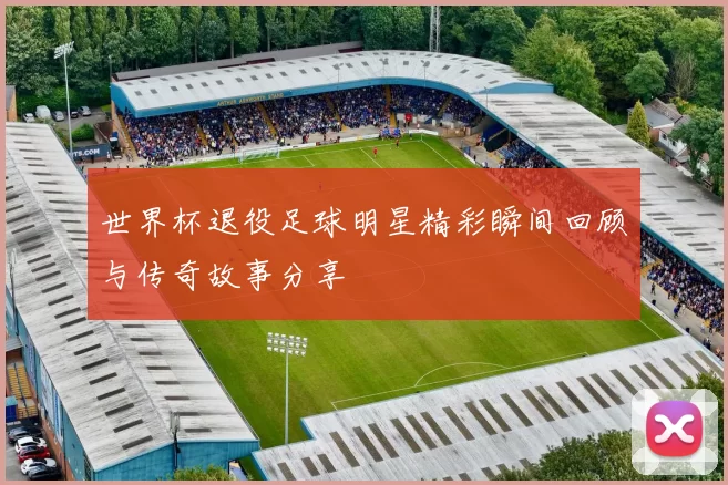 世界杯退役足球明星精彩瞬间回顾与传奇故事分享