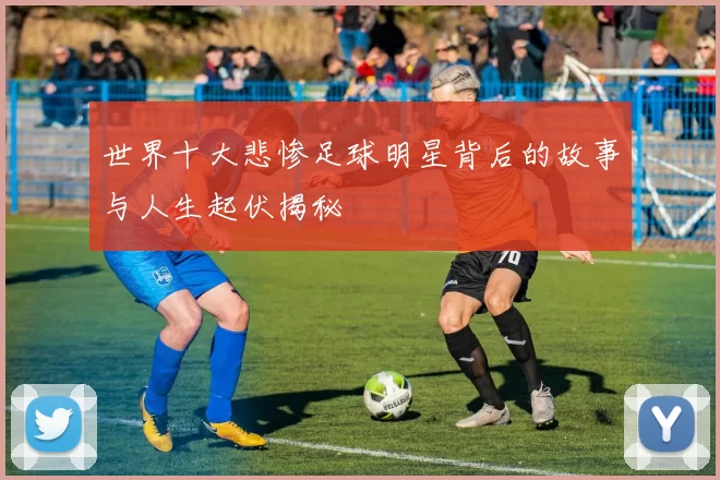世界十大悲惨足球明星背后的故事与人生起伏揭秘