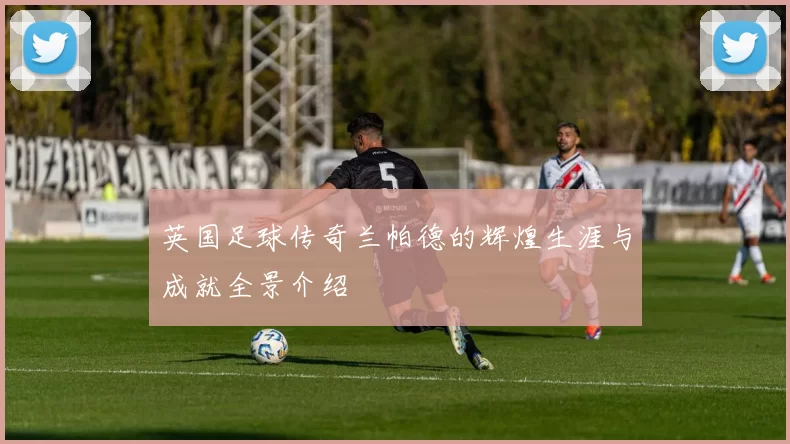 英国足球传奇兰帕德的辉煌生涯与成就全景介绍