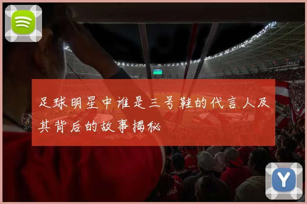 足球明星中谁是三号鞋的代言人及其背后的故事揭秘