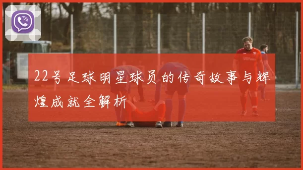 22号足球明星球员的传奇故事与辉煌成就全解析