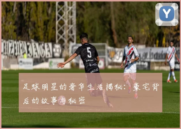 足球明星的奢华生活揭秘：豪宅背后的故事与秘密