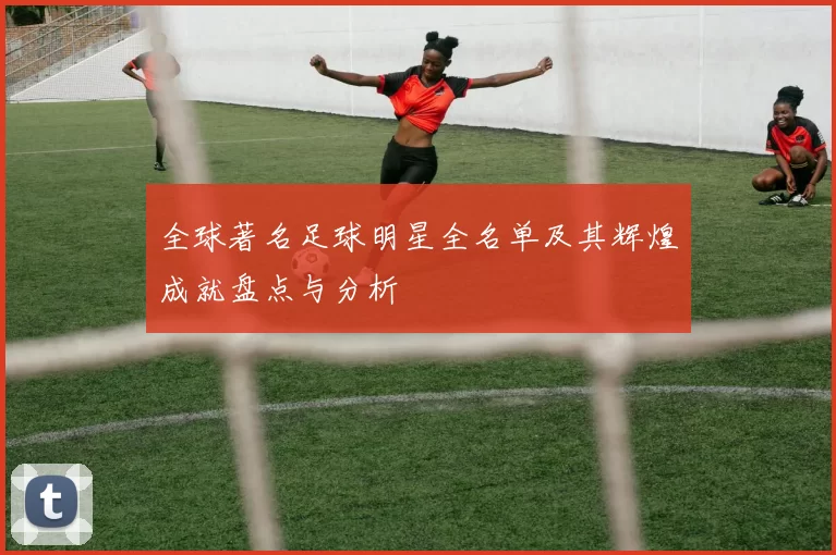 全球著名足球明星全名单及其辉煌成就盘点与分析