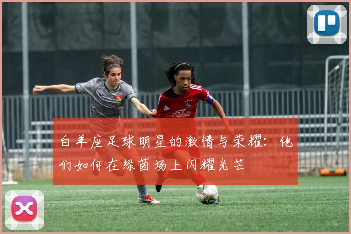 白羊座足球明星的激情与荣耀：他们如何在绿茵场上闪耀光芒