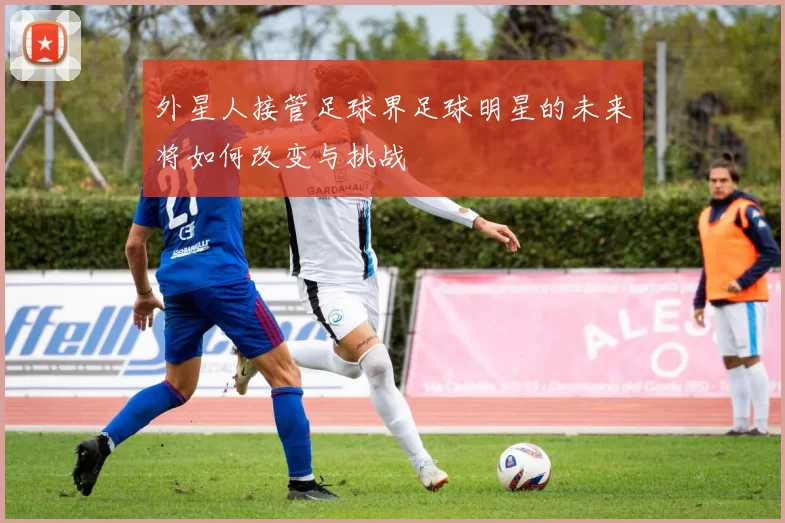 外星人接管足球界足球明星的未来将如何改变与挑战