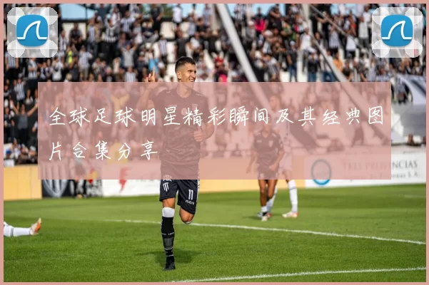 全球足球明星精彩瞬间及其经典图片合集分享