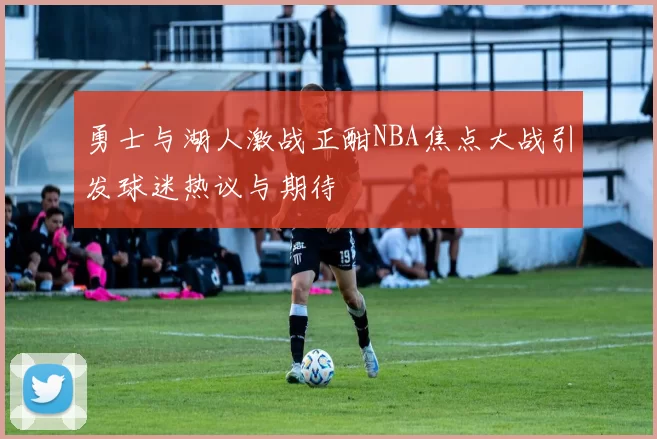 勇士与湖人激战正酣NBA焦点大战引发球迷热议与期待