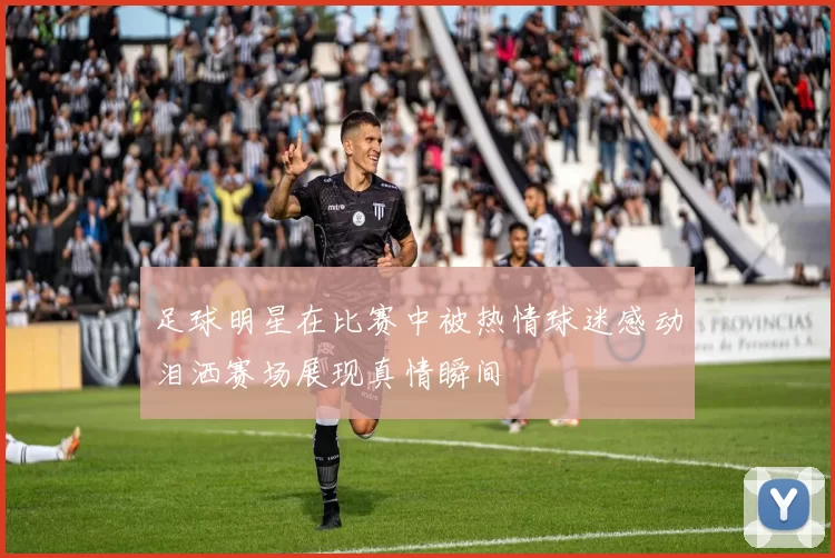 足球明星在比赛中被热情球迷感动泪洒赛场展现真情瞬间