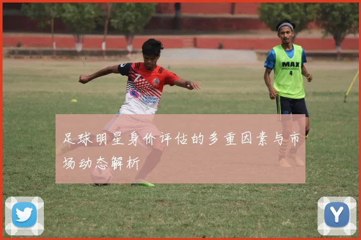 足球明星身价评估的多重因素与市场动态解析