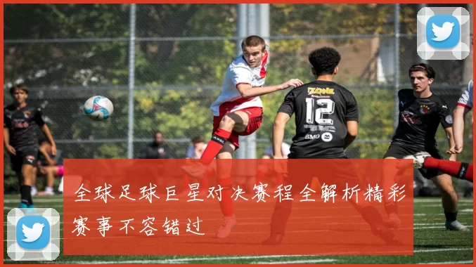 全球足球巨星对决赛程全解析精彩赛事不容错过
