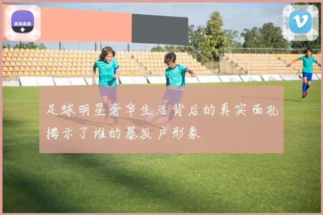 足球明星奢华生活背后的真实面孔揭示了谁的暴发户形象
