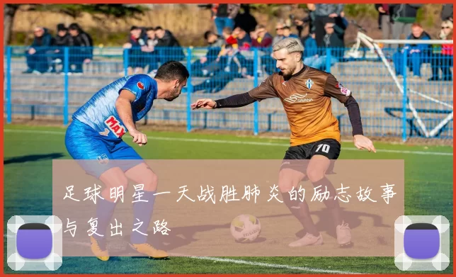 足球明星一天战胜肺炎的励志故事与复出之路