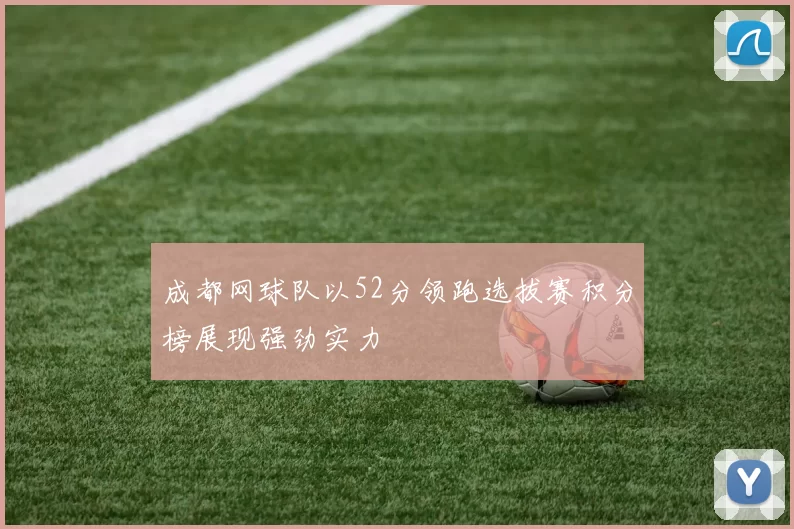成都网球队以52分领跑选拔赛积分榜展现强劲实力