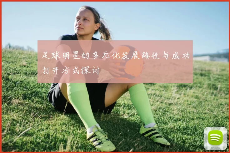 足球明星的多元化发展路径与成功打开方式探讨