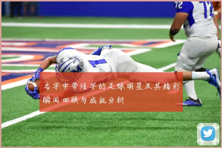 名字中带培字的足球明星及其精彩瞬间回顾与成就分析