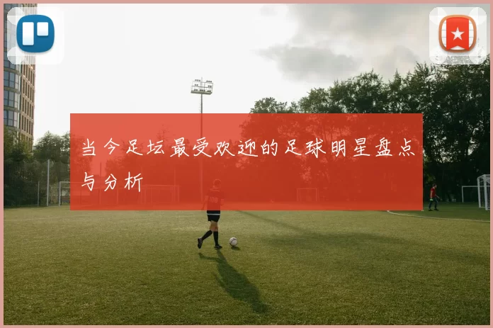 当今足坛最受欢迎的足球明星盘点与分析