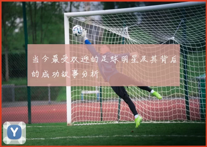 当今最受欢迎的足球明星及其背后的成功故事分析