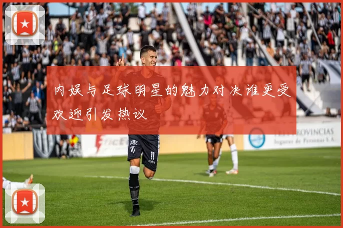 内娱与足球明星的魅力对决谁更受欢迎引发热议