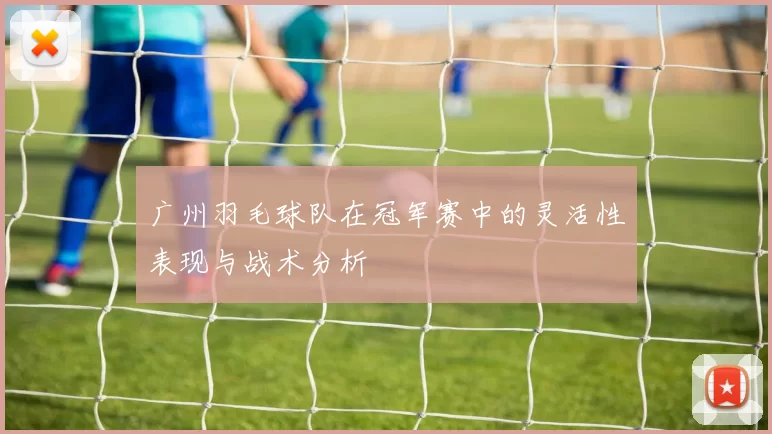 广州羽毛球队在冠军赛中的灵活性表现与战术分析