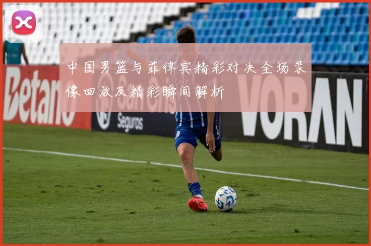 中国男篮与菲律宾精彩对决全场录像回放及精彩瞬间解析