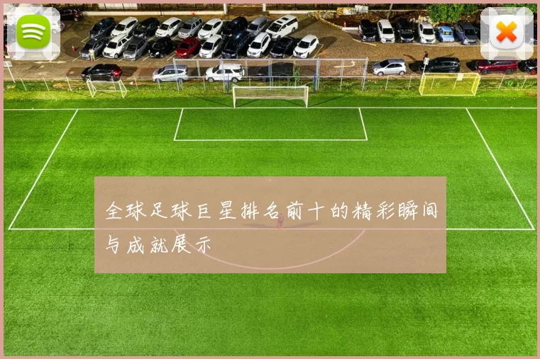 全球足球巨星排名前十的精彩瞬间与成就展示