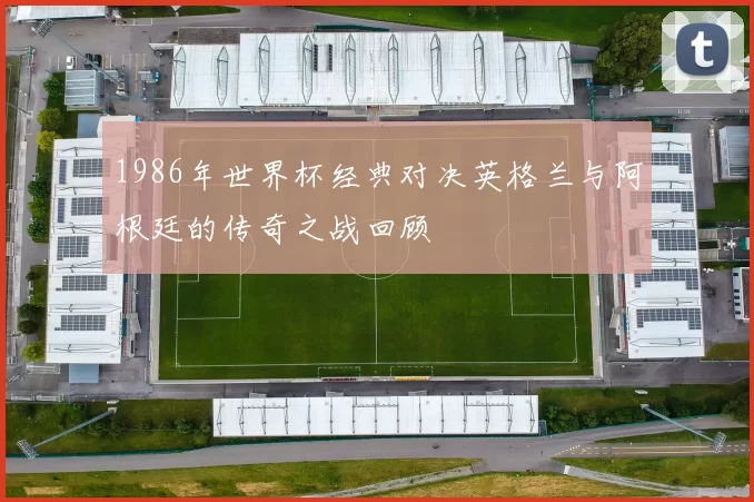 1986年世界杯经典对决英格兰与阿根廷的传奇之战回顾
