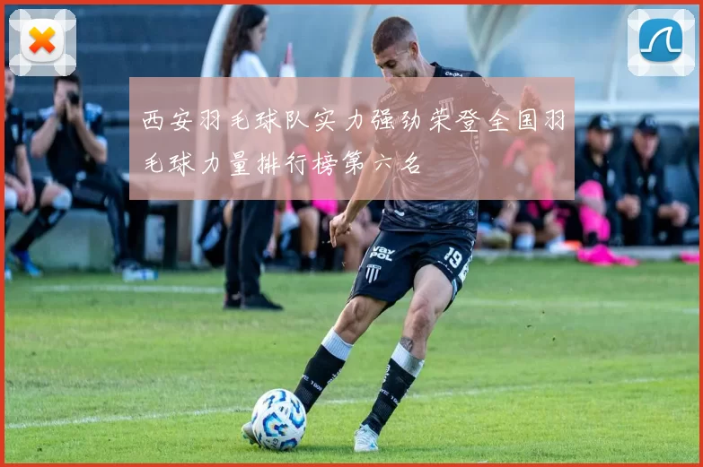 西安羽毛球队实力强劲荣登全国羽毛球力量排行榜第六名