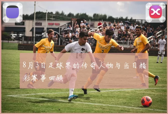 8月3日足球界的传奇人物与当日精彩赛事回顾