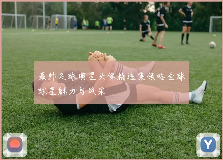 最帅足球明星头像精选集领略全球球星魅力与风采