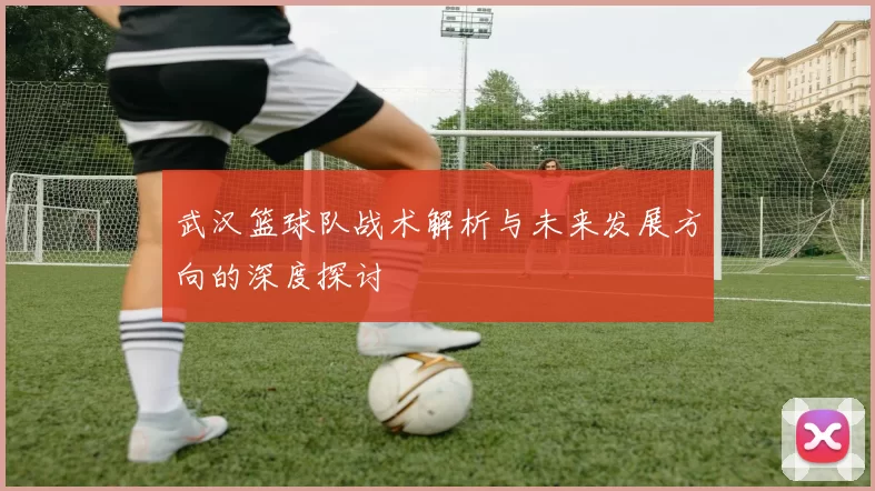 武汉篮球队战术解析与未来发展方向的深度探讨