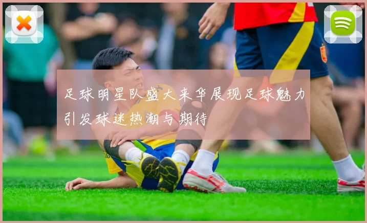 足球明星队盛大来华展现足球魅力引发球迷热潮与期待
