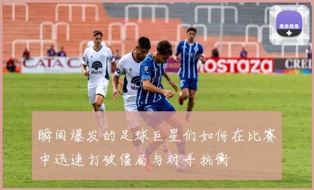 瞬间爆发的足球巨星们如何在比赛中迅速打破僵局与对手抗衡