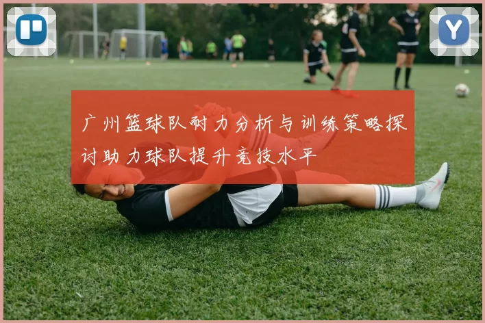 广州篮球队耐力分析与训练策略探讨助力球队提升竞技水平