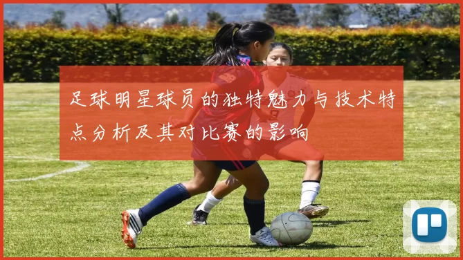 足球明星球员的独特魅力与技术特点分析及其对比赛的影响