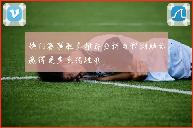 热门赛事胜负推荐分析与预测助你赢得更多竞猜胜利