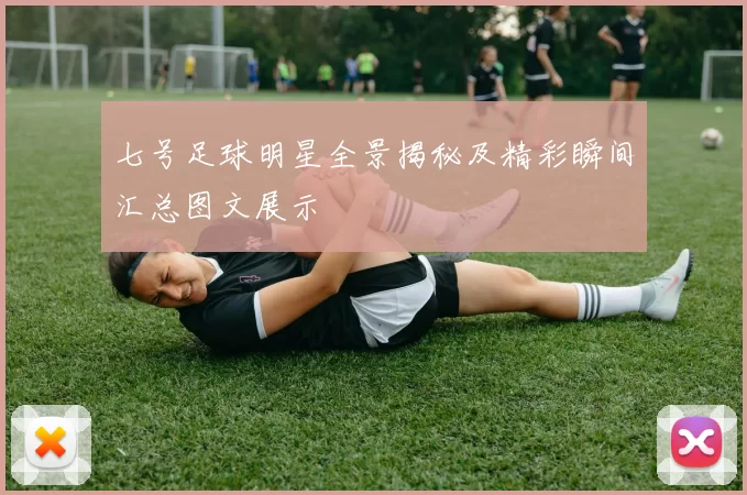 七号足球明星全景揭秘及精彩瞬间汇总图文展示