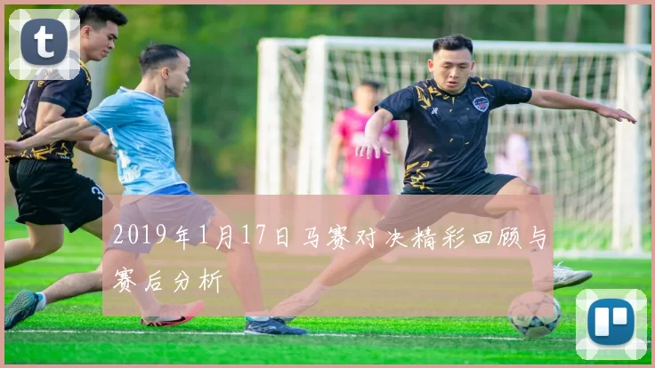 2019年1月17日马赛对决精彩回顾与赛后分析