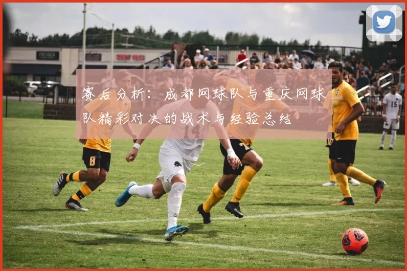 赛后分析：成都网球队与重庆网球队精彩对决的战术与经验总结