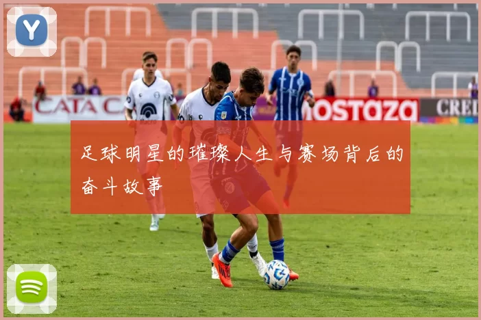 足球明星的璀璨人生与赛场背后的奋斗故事