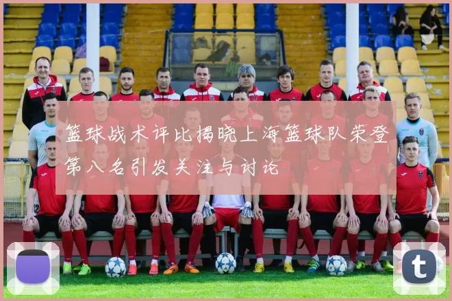 篮球战术评比揭晓上海篮球队荣登第八名引发关注与讨论