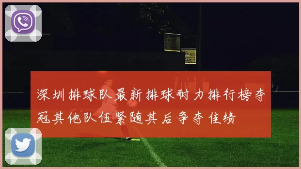 深圳排球队最新排球耐力排行榜夺冠其他队伍紧随其后争夺佳绩