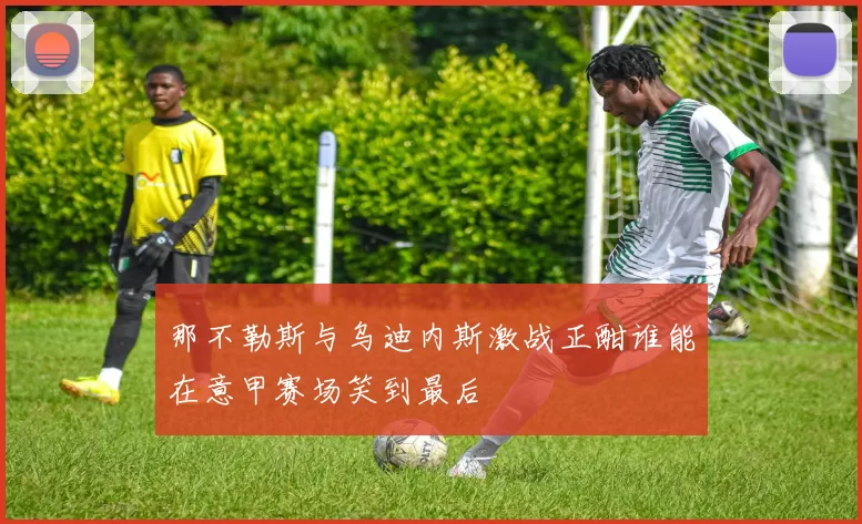 那不勒斯与乌迪内斯激战正酣谁能在意甲赛场笑到最后