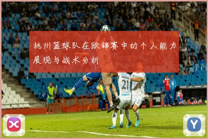 杭州篮球队在欧锦赛中的个人能力展现与战术分析