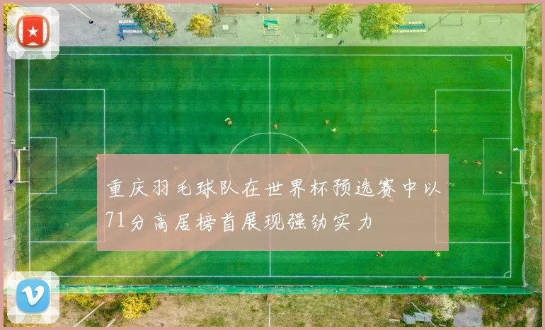 重庆羽毛球队在世界杯预选赛中以71分高居榜首展现强劲实力