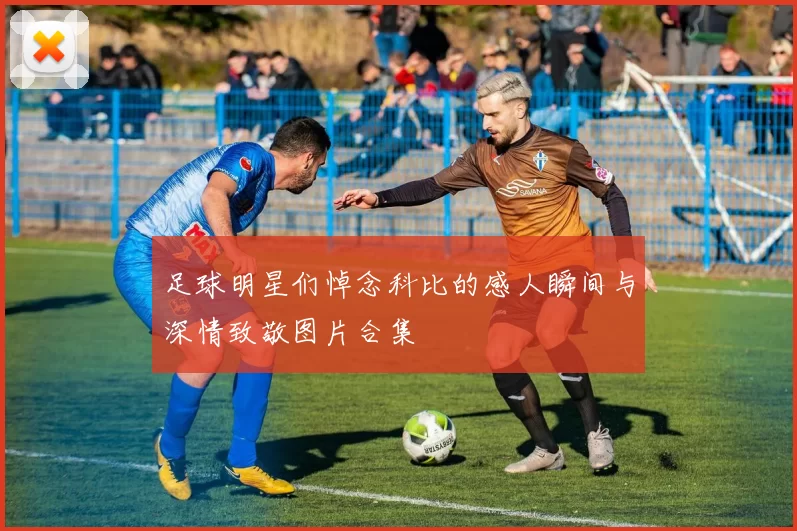 足球明星们悼念科比的感人瞬间与深情致敬图片合集