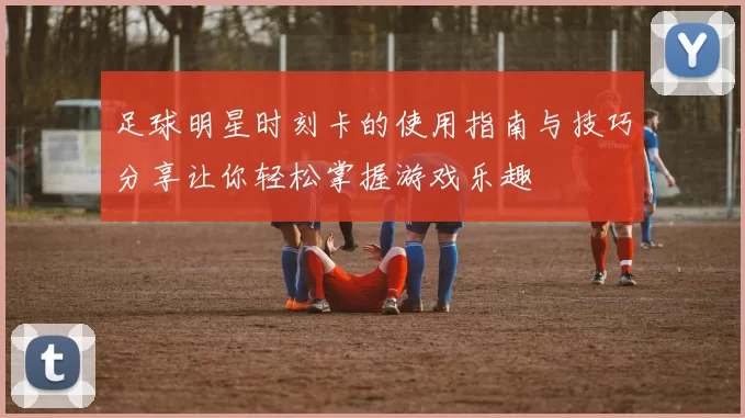 足球明星时刻卡的使用指南与技巧分享让你轻松掌握游戏乐趣