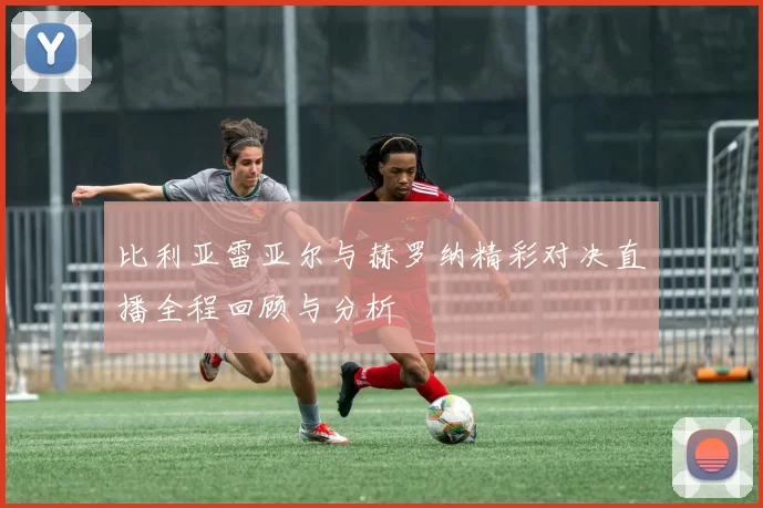 比利亚雷亚尔与赫罗纳精彩对决直播全程回顾与分析
